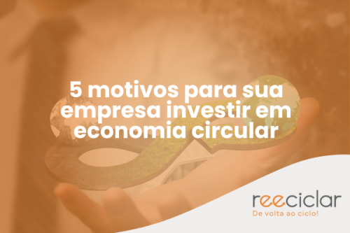 5 motivos para sua empresa investir em economia circular 5 motivos para sua empresa investir em economia circular