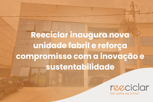 Reeciclar inaugura nova unidade fabril e reforça compromisso com a inovação e sustentabilidade Reeciclar inaugura nova unidade fabril e reforça compromisso com a inovação e sustentabilidade